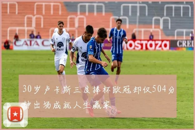 30岁卢卡斯三度捧杯欧冠却仅504分钟出场成就人生赢家