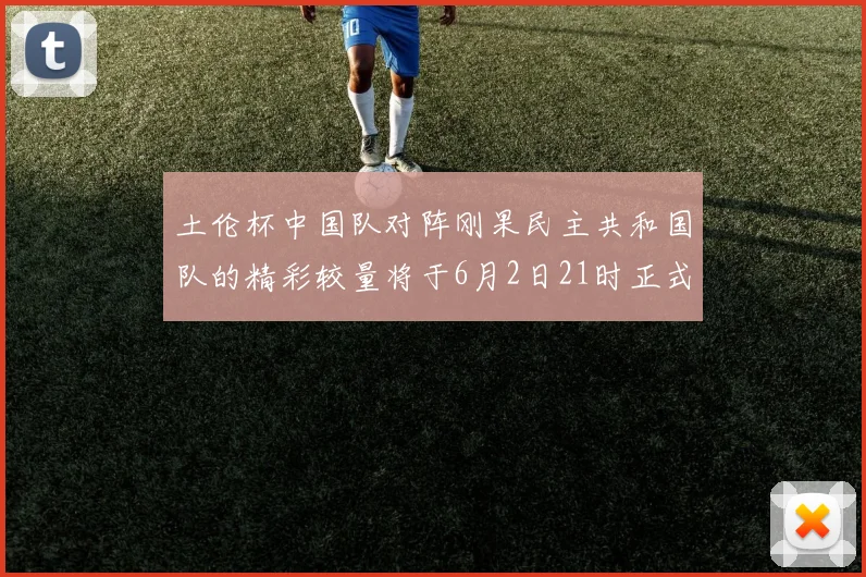 土伦杯中国队对阵刚果民主共和国队的精彩较量将于6月2日21时正式开启