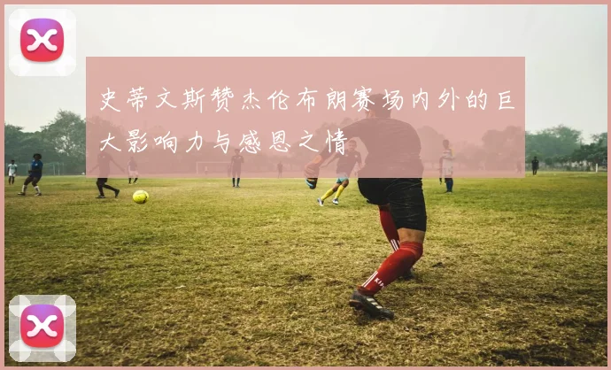 史蒂文斯赞杰伦布朗赛场内外的巨大影响力与感恩之情