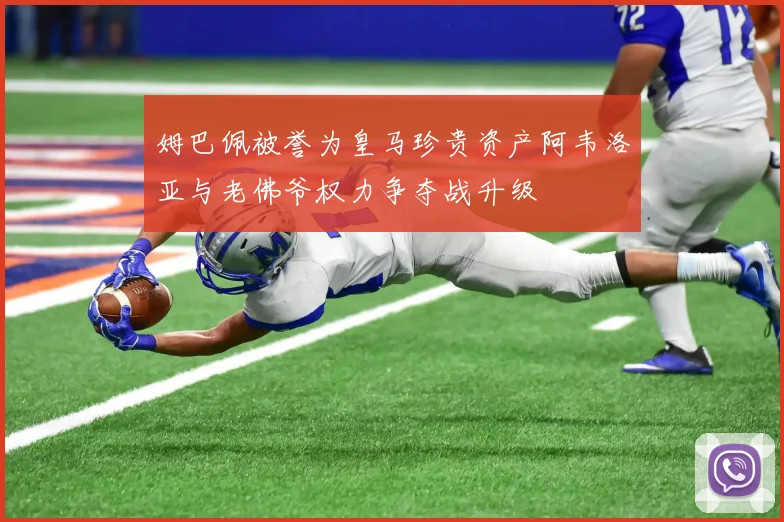 姆巴佩被誉为皇马珍贵资产阿韦洛亚与老佛爷权力争夺战升级