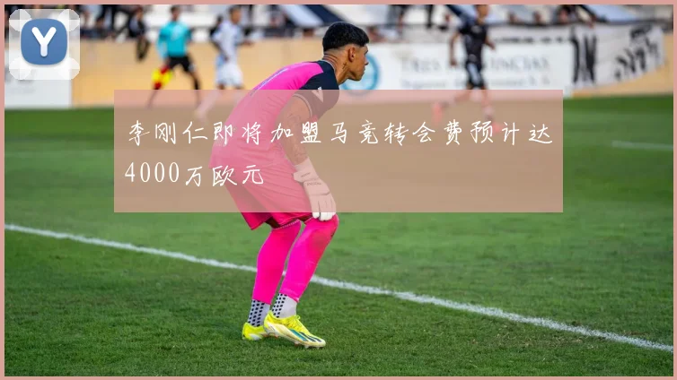 李刚仁即将加盟马竞转会费预计达4000万欧元
