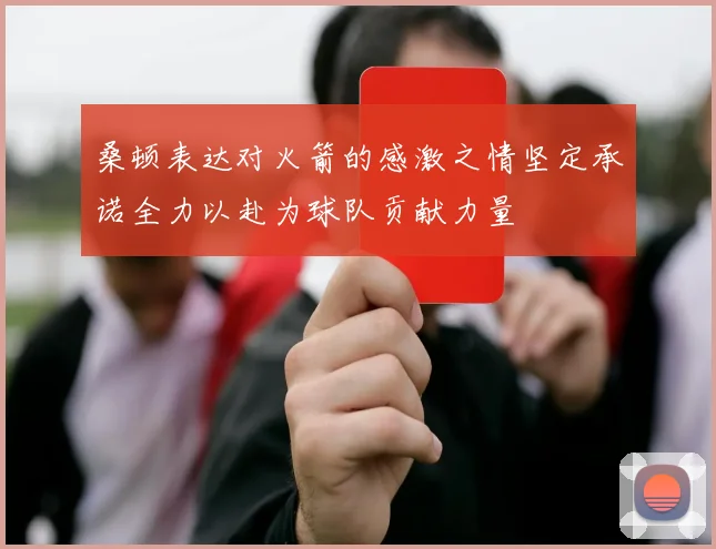 桑顿表达对火箭的感激之情坚定承诺全力以赴为球队贡献力量