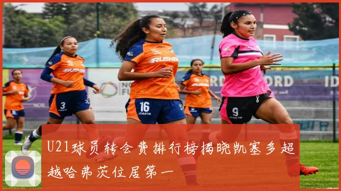 U21球员转会费排行榜揭晓凯塞多超越哈弗茨位居第一