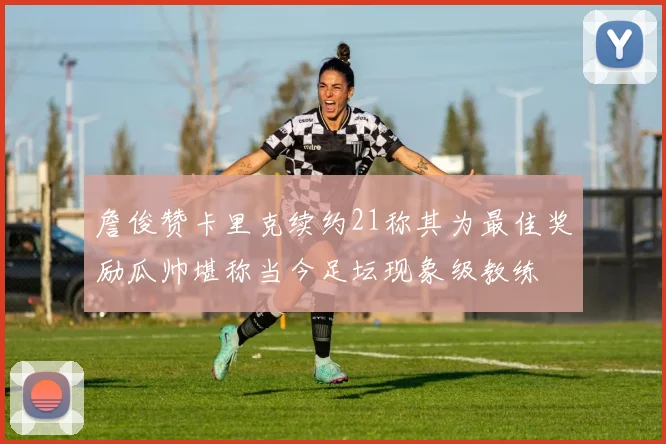 詹俊赞卡里克续约21称其为最佳奖励瓜帅堪称当今足坛现象级教练