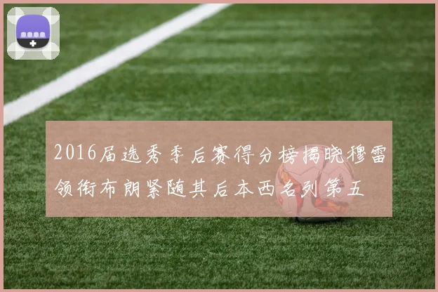 2016届选秀季后赛得分榜揭晓穆雷领衔布朗紧随其后本西名列第五