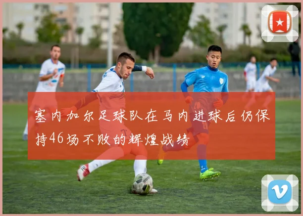 塞内加尔足球队在马内进球后仍保持46场不败的辉煌战绩