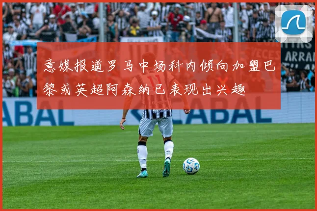意媒报道罗马中场科内倾向加盟巴黎或英超阿森纳已表现出兴趣