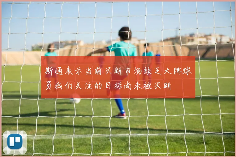 斯通表示当前买断市场缺乏大牌球员我们关注的目标尚未被买断