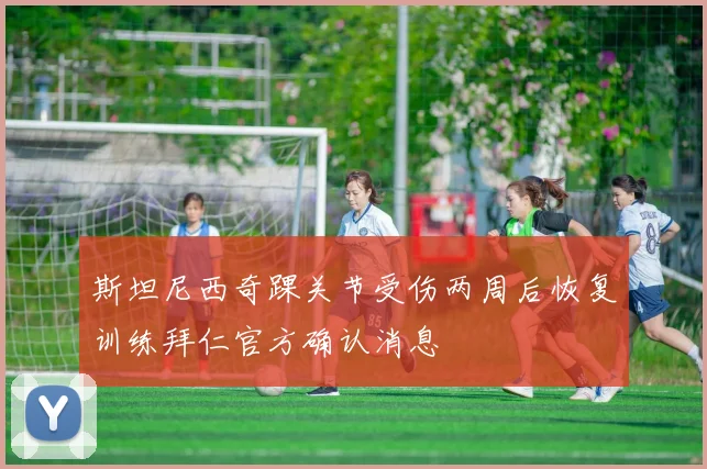 斯坦尼西奇踝关节受伤两周后恢复训练拜仁官方确认消息