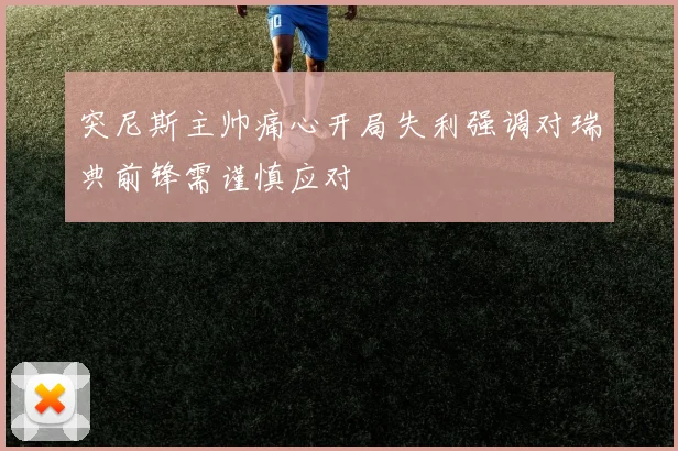 突尼斯主帅痛心开局失利强调对瑞典前锋需谨慎应对