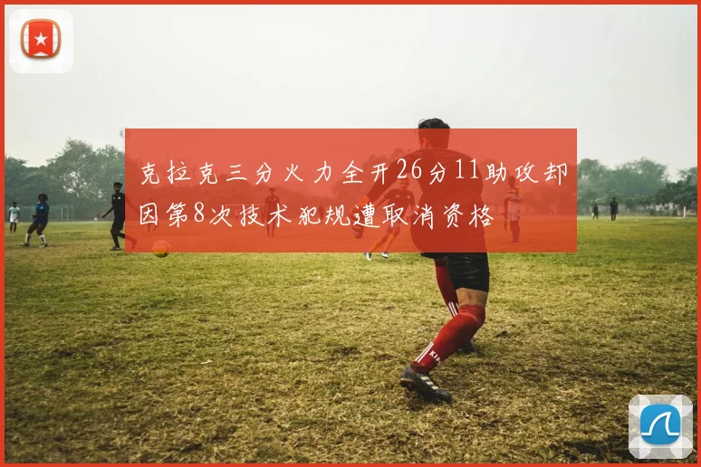 克拉克三分火力全开26分11助攻却因第8次技术犯规遭取消资格