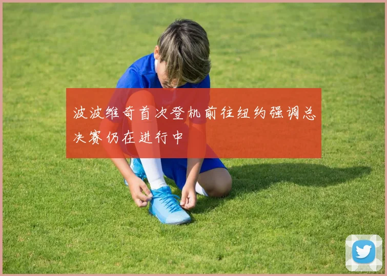 波波维奇首次登机前往纽约强调总决赛仍在进行中