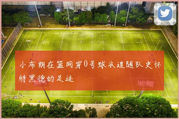 小布朗在篮网穿0号球衣追随队史怀特黑德的足迹