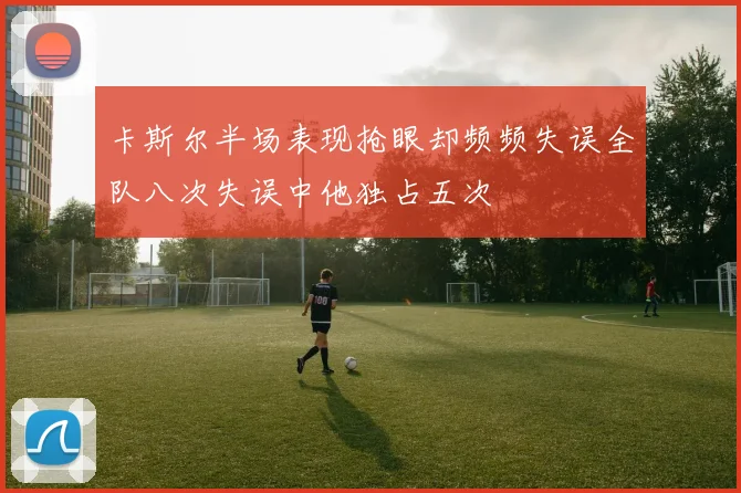 卡斯尔半场表现抢眼却频频失误全队八次失误中他独占五次