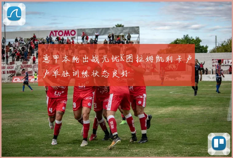 意甲本轮出战无忧K图拉姆凯利卡卢卢单独训练状态良好