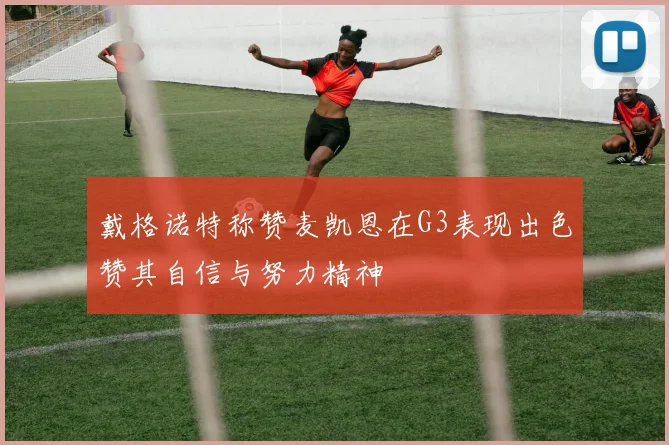 戴格诺特称赞麦凯恩在G3表现出色赞其自信与努力精神