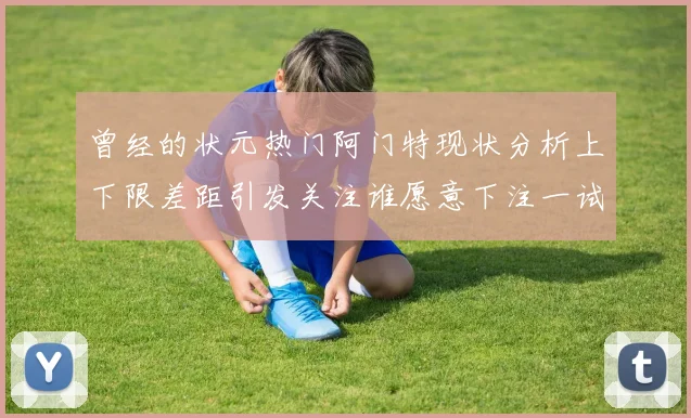 曾经的状元热门阿门特现状分析上下限差距引发关注谁愿意下注一试身手