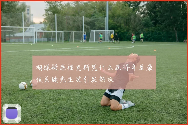 湖媒疑惑福克斯凭什么获得年度最佳关键先生奖引发热议