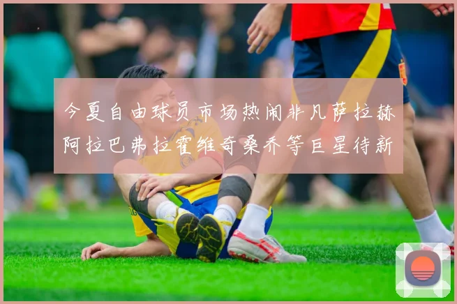 今夏自由球员市场热闹非凡萨拉赫阿拉巴弗拉霍维奇桑乔等巨星待新东家