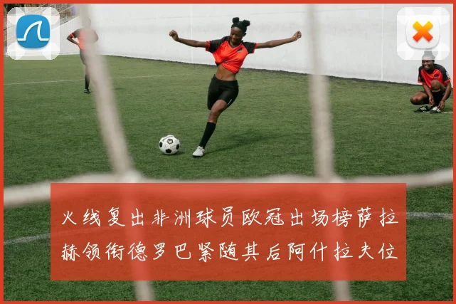 火线复出非洲球员欧冠出场榜萨拉赫领衔德罗巴紧随其后阿什拉夫位列第四