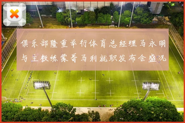 俱乐部隆重举行体育总经理马永明与主教练蒙哥马利就职发布会盛况回顾