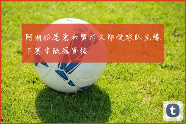 阿利松愿意加盟尤文即使球队无缘下赛季欧冠资格