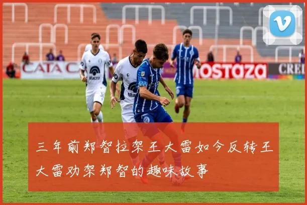 三年前郑智拉架王大雷如今反转王大雷劝架郑智的趣味故事