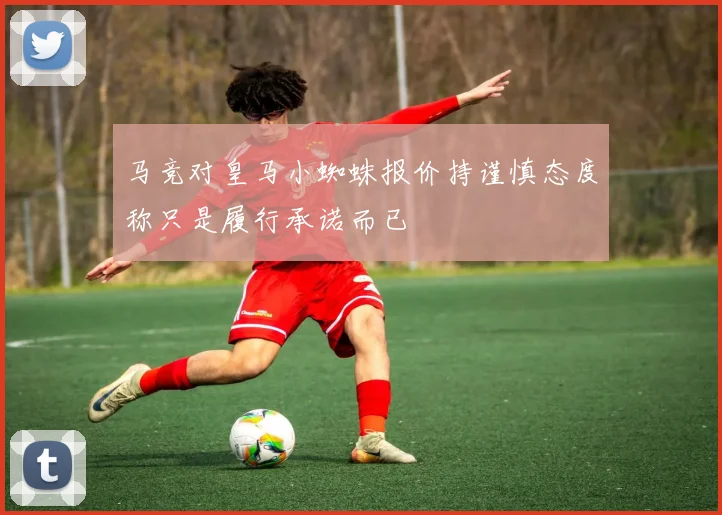 马竞对皇马小蜘蛛报价持谨慎态度称只是履行承诺而已