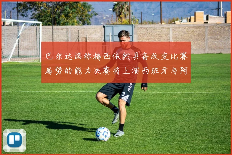 巴尔达诺称梅西依然具备改变比赛局势的能力决赛将上演西班牙与阿根廷对决