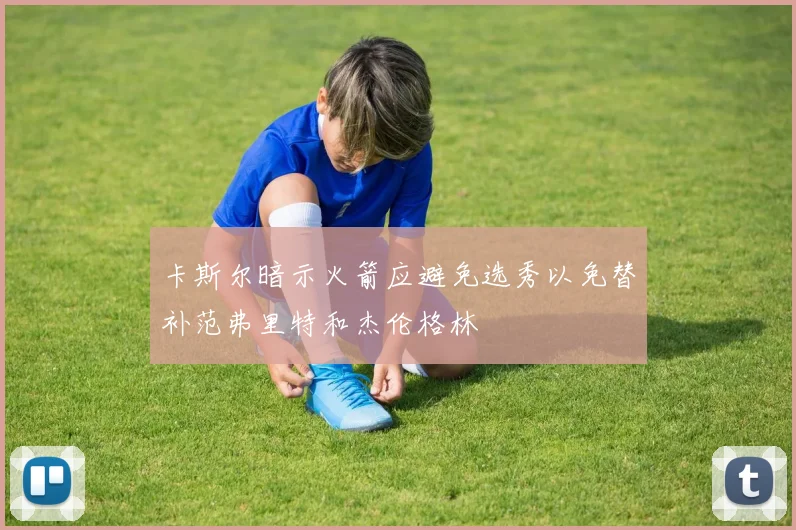卡斯尔暗示火箭应避免选秀以免替补范弗里特和杰伦格林