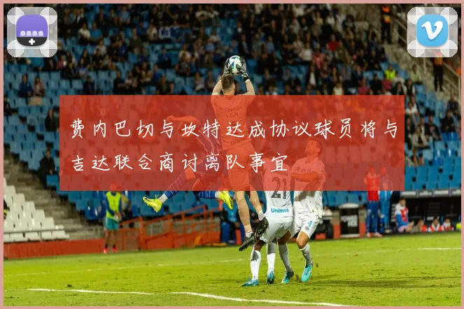 费内巴切与坎特达成协议球员将与吉达联合商讨离队事宜