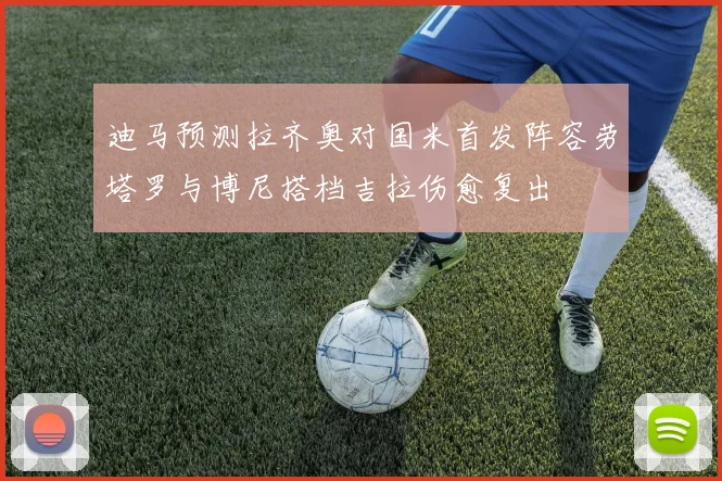 迪马预测拉齐奥对国米首发阵容劳塔罗与博尼搭档吉拉伤愈复出