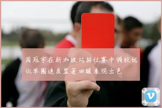周冠宇在新加坡站排位赛中调校优化单圈速度显著回暖表现出色