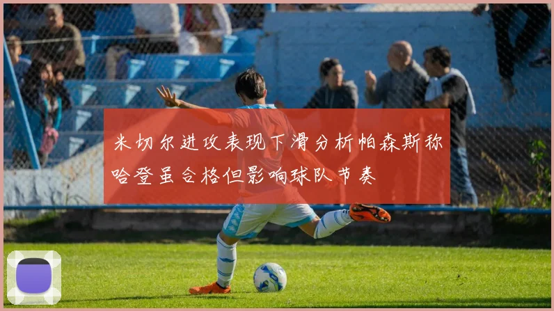 米切尔进攻表现下滑分析帕森斯称哈登虽合格但影响球队节奏
