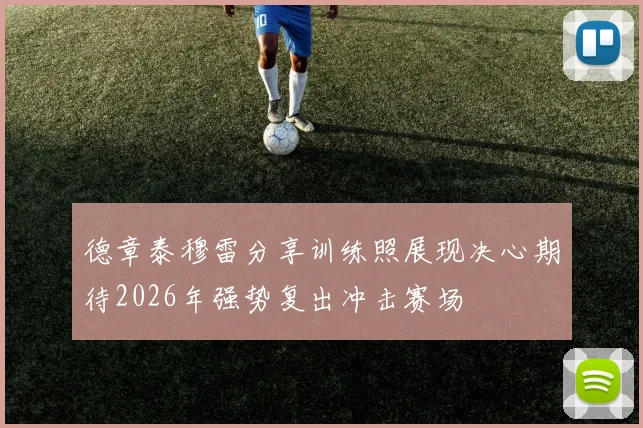 德章泰穆雷分享训练照展现决心期待2026年强势复出冲击赛场