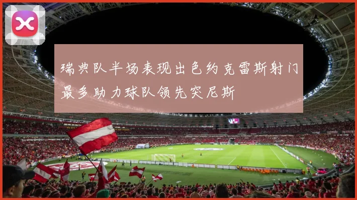 瑞典队半场表现出色约克雷斯射门最多助力球队领先突尼斯