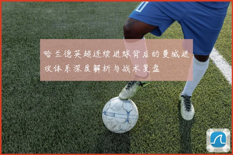 哈兰德英超连续进球背后的曼城进攻体系深度解析与战术复盘