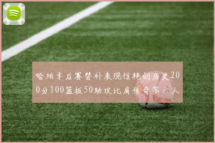 哈珀季后赛替补表现惊艳创历史200分100篮板50助攻比肩传奇第六人