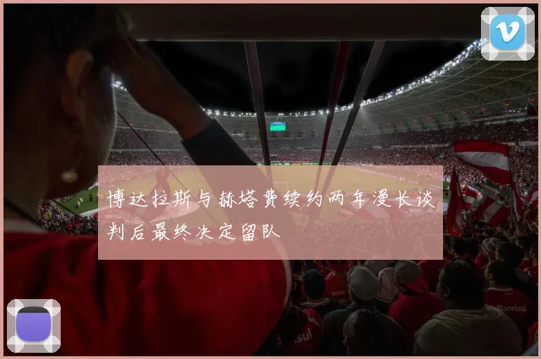 博达拉斯与赫塔费续约两年漫长谈判后最终决定留队